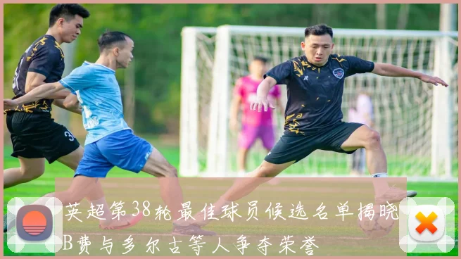 英超第38轮最佳球员候选名单揭晓B费与多尔古等人争夺荣誉