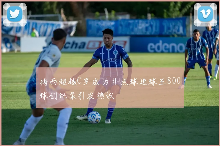 梅西超越C罗成为非点球进球王800球创纪录引发热议