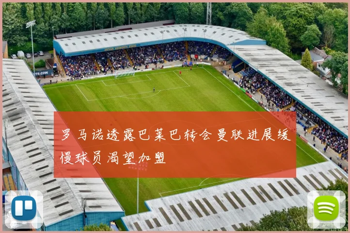 罗马诺透露巴莱巴转会曼联进展缓慢球员渴望加盟