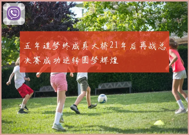五年追梦终成真大桥21年后再战总决赛成功逆转圆梦辉煌