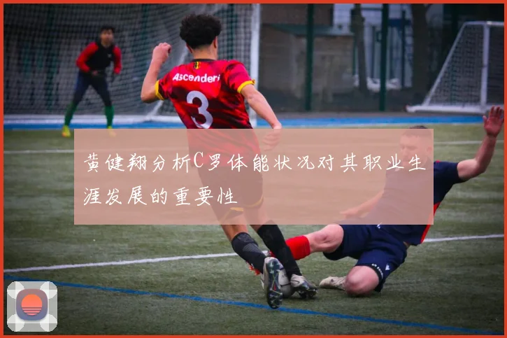 黄健翔分析C罗体能状况对其职业生涯发展的重要性