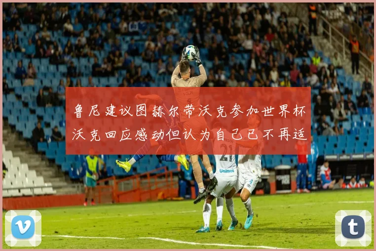 鲁尼建议图赫尔带沃克参加世界杯沃克回应感动但认为自己已不再适合