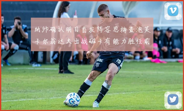 纳帅确认明日首发阵容恩梅查泡芙卡尔翁达夫出战磁卡有能力胜任前腰位置
