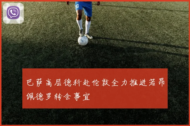 巴萨高层德科赴伦敦全力推进若昂佩德罗转会事宜