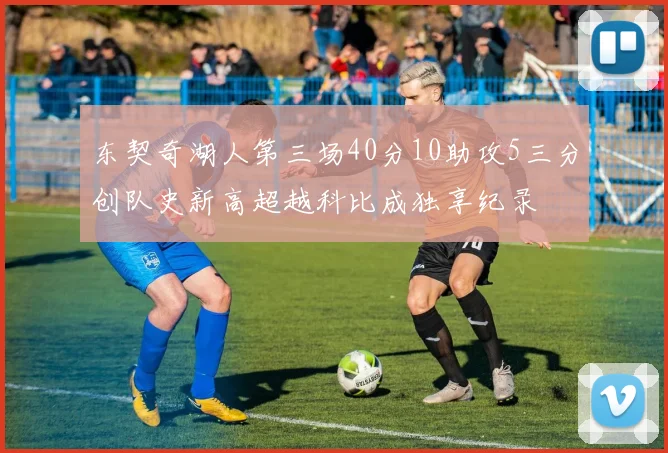 东契奇湖人第三场40分10助攻5三分创队史新高超越科比成独享纪录