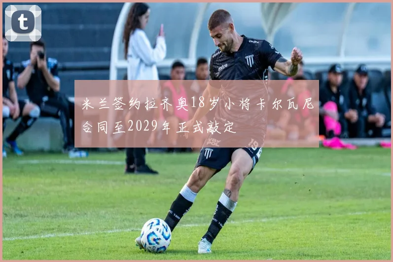米兰签约拉齐奥18岁小将卡尔瓦尼合同至2029年正式敲定