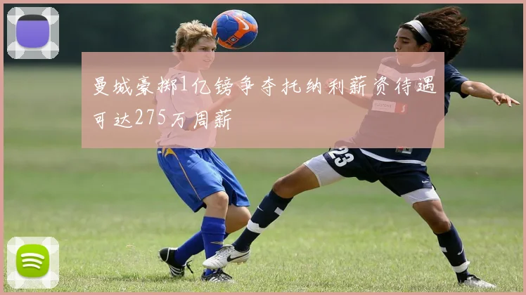曼城豪掷1亿镑争夺托纳利薪资待遇可达275万周薪