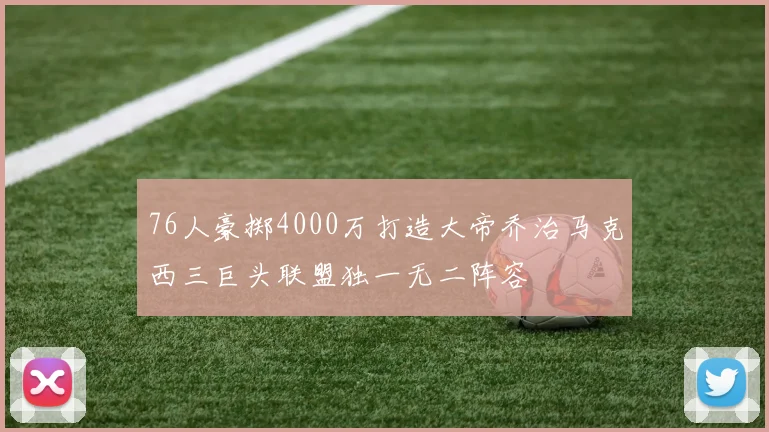 76人豪掷4000万打造大帝乔治马克西三巨头联盟独一无二阵容