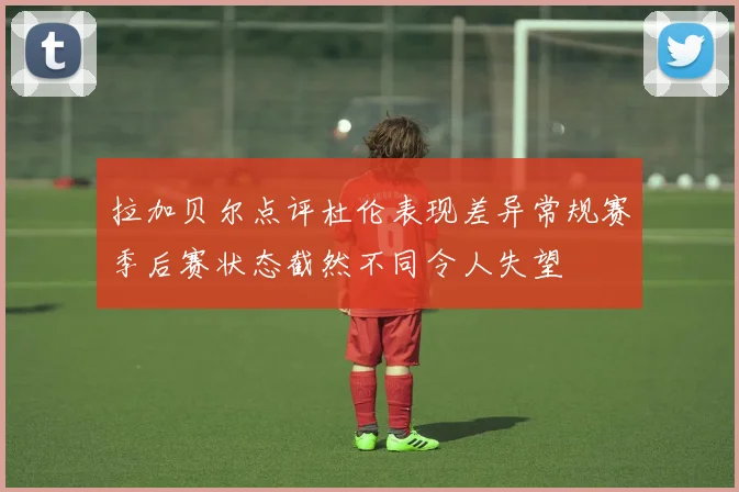 拉加贝尔点评杜伦表现差异常规赛季后赛状态截然不同令人失望