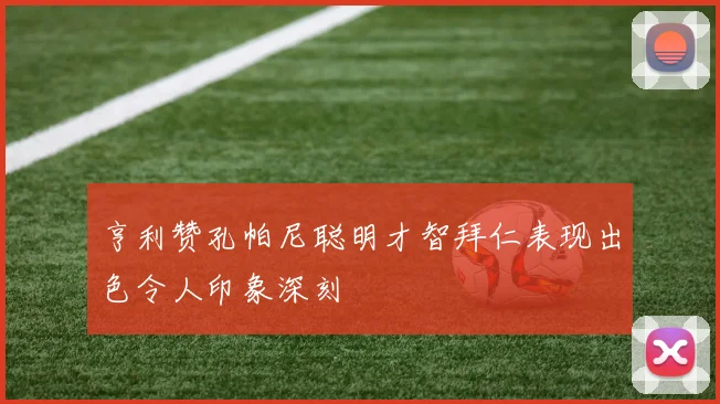 亨利赞孔帕尼聪明才智拜仁表现出色令人印象深刻
