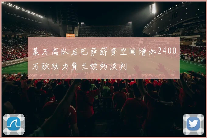 莱万离队后巴萨薪资空间增加2400万欧助力费兰续约谈判