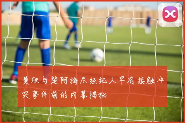 曼联与楚阿梅尼经纪人早有接触冲突事件前的内幕揭秘