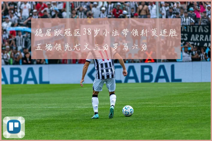 稳居欧冠区38岁小法带领科莫连胜五场领先尤文三分罗马六分