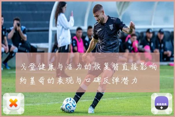 戈登健康与活力的恢复将直接影响约基奇的表现与口碑反弹潜力