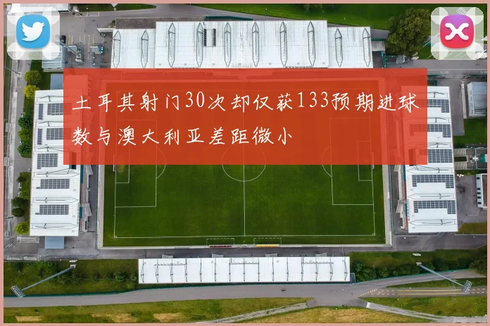 土耳其射门30次却仅获133预期进球数与澳大利亚差距微小