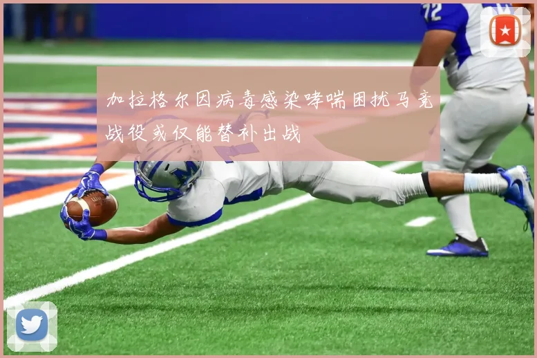加拉格尔因病毒感染哮喘困扰马竞战役或仅能替补出战