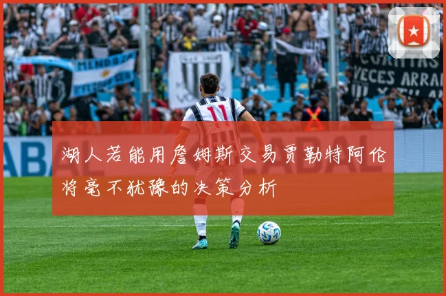 湖人若能用詹姆斯交易贾勒特阿伦将毫不犹豫的决策分析