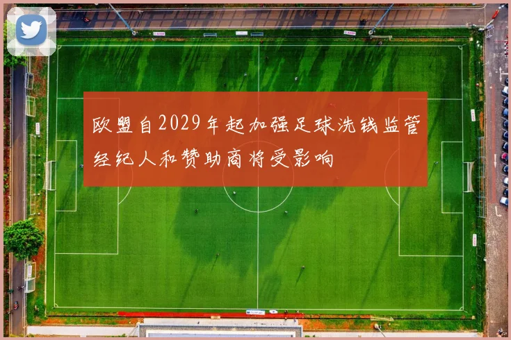 欧盟自2029年起加强足球洗钱监管经纪人和赞助商将受影响