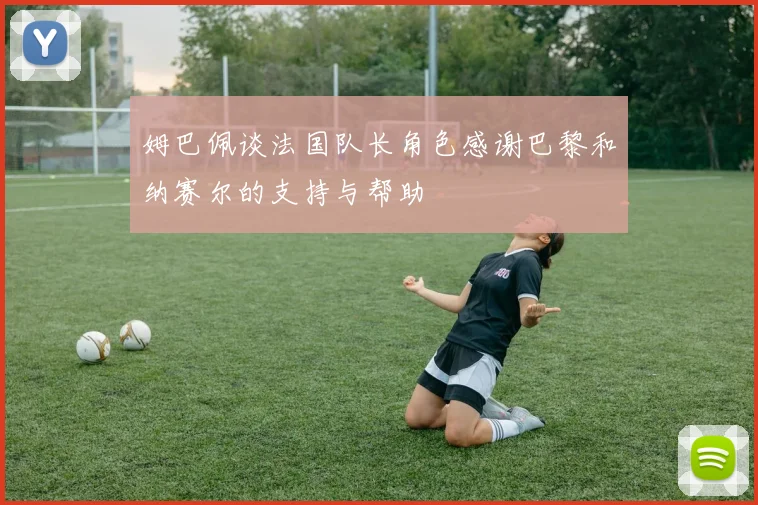 姆巴佩谈法国队长角色感谢巴黎和纳赛尔的支持与帮助