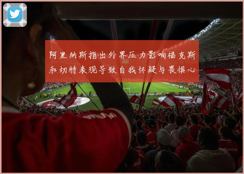 阿里纳斯指出外界压力影响福克斯和切特表现导致自我怀疑与畏惧心理