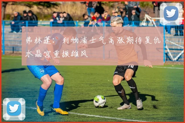 弗林蓬：利物浦士气高涨期待复仇水晶宫重振雄风
