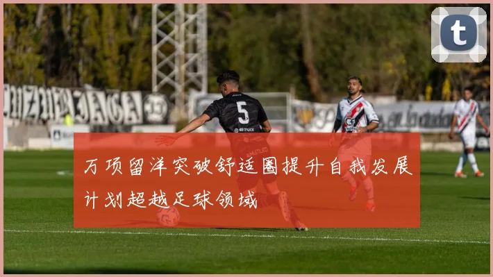 万项留洋突破舒适圈提升自我发展计划超越足球领域