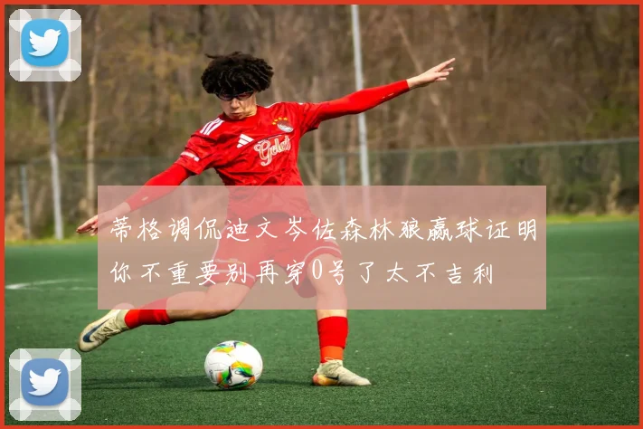 蒂格调侃迪文岑佐森林狼赢球证明你不重要别再穿0号了太不吉利
