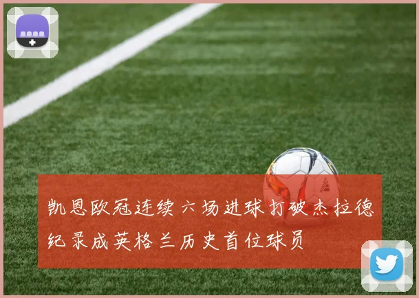 凯恩欧冠连续六场进球打破杰拉德纪录成英格兰历史首位球员