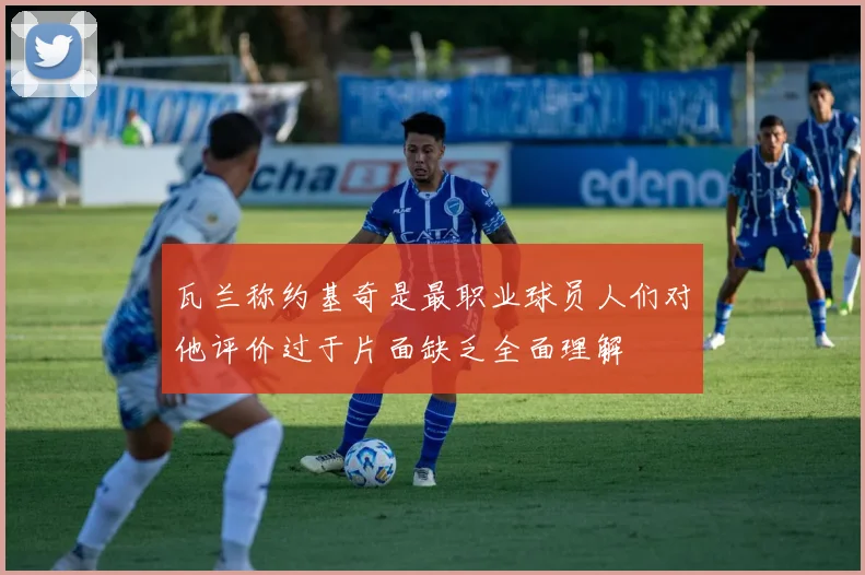 瓦兰称约基奇是最职业球员人们对他评价过于片面缺乏全面理解