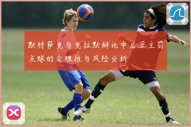 默特萨克与克拉默辩论中后卫主罚点球的合理性与风险分析