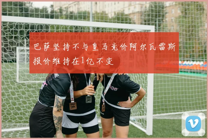 巴萨坚持不与皇马竞价阿尔瓦雷斯报价维持在1亿不变