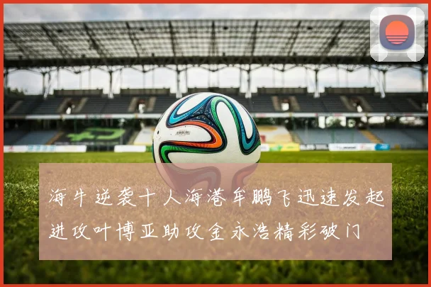 海牛逆袭十人海港牟鹏飞迅速发起进攻叶博亚助攻金永浩精彩破门