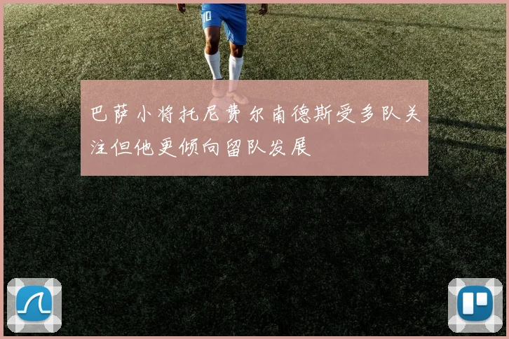 巴萨小将托尼费尔南德斯受多队关注但他更倾向留队发展