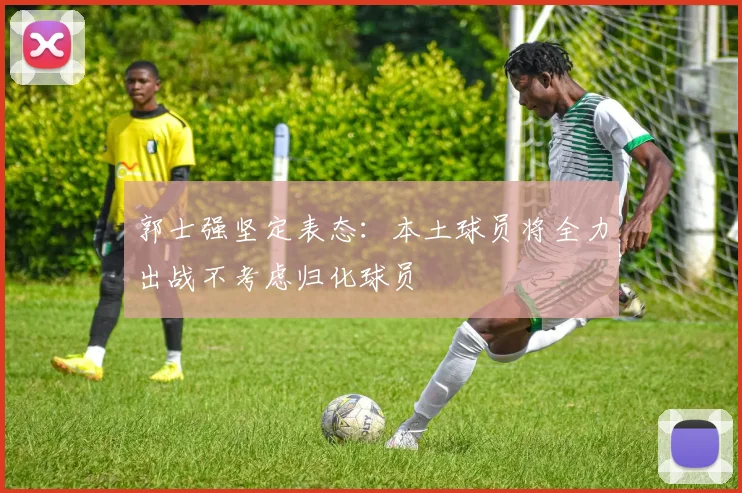 郭士强坚定表态：本土球员将全力出战不考虑归化球员